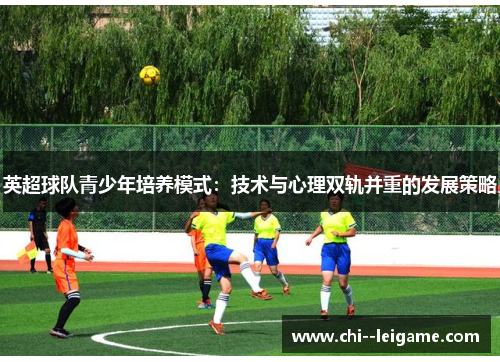 英超球队青少年培养模式:技术与心理双轨并重的发展策略 英超球队青少年培养模式:技术与心理双轨并重的发展策略