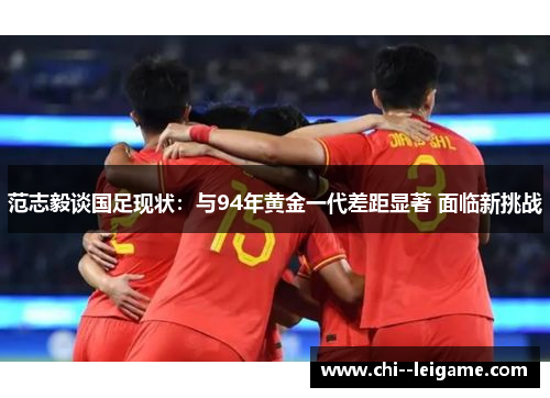 范志毅谈国足现状：与94年黄金一代差距显著 面临新挑战