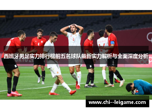 西班牙男足实力排行榜前五名球队最新实力解析与全面深度分析