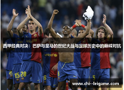 西甲经典对决:巴萨与皇马的世纪大战与足球历史中的巅峰对抗 西甲经典对决:巴萨与皇马的世纪大战与足球历史中的巅峰对抗