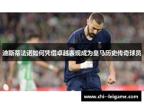 迪斯蒂法诺如何凭借卓越表现成为皇马历史传奇球员