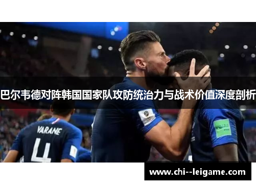 巴尔韦德对阵韩国国家队攻防统治力与战术价值深度剖析
