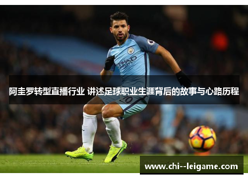 阿圭罗转型直播行业 讲述足球职业生涯背后的故事与心路历程 阿圭罗转型直播行业 讲述足球职业生涯背后的故事与心路历程