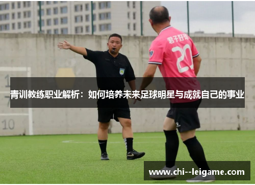 青训教练职业解析：如何培养未来足球明星与成就自己的事业