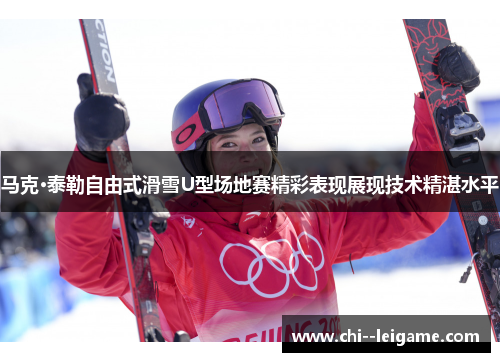 马克·泰勒自由式滑雪U型场地赛精彩表现展现技术精湛水平