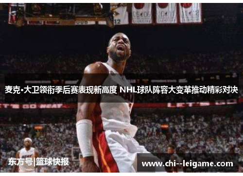 麦克·大卫领衔季后赛表现新高度 NHL球队阵容大变革推动精彩对决 麦克·大卫领衔季后赛表现新高度 NHL球队阵容大变革推动精彩对决