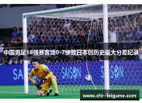 中国男足18强赛客场0-7惨败日本创历史最大分差纪录