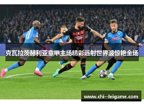 克瓦拉茨赫利亚意甲主场精彩远射世界波惊艳全场