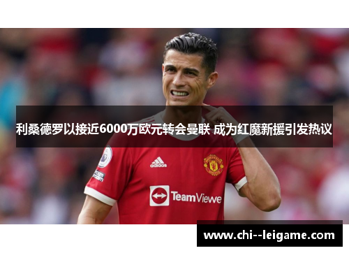 利桑德罗以接近6000万欧元转会曼联 成为红魔新援引发热议 利桑德罗以接近6000万欧元转会曼联 成为红魔新援引发热议