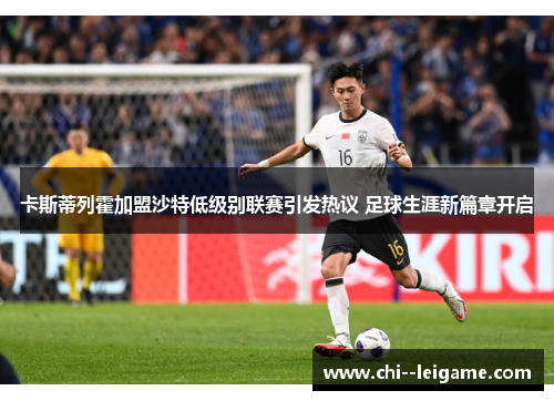 卡斯蒂列霍加盟沙特低级别联赛引发热议 足球生涯新篇章开启 卡斯蒂列霍加盟沙特低级别联赛引发热议 足球生涯新篇章开启