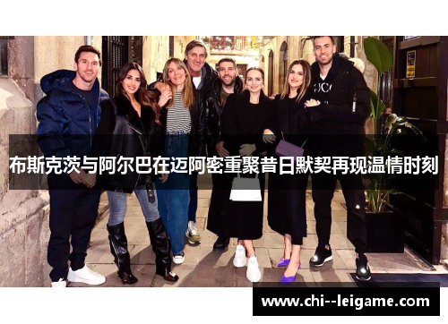 布斯克茨与阿尔巴在迈阿密重聚昔日默契再现温情时刻