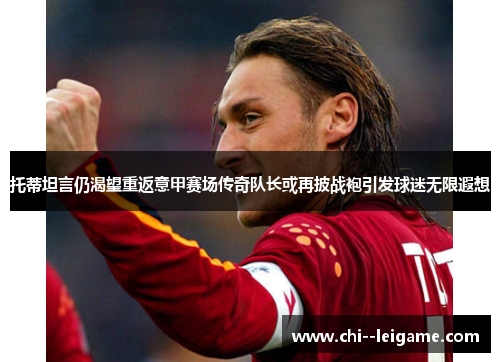 托蒂坦言仍渴望重返意甲赛场传奇队长或再披战袍引发球迷无限遐想 托蒂坦言仍渴望重返意甲赛场传奇队长或再披战袍引发球迷无限遐想