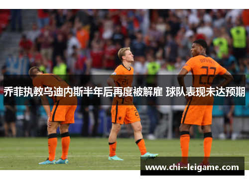 乔菲执教乌迪内斯半年后再度被解雇 球队表现未达预期 乔菲执教乌迪内斯半年后再度被解雇 球队表现未达预期