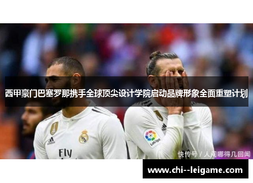 西甲豪门巴塞罗那携手全球顶尖设计学院启动品牌形象全面重塑计划