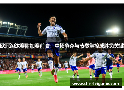 欧冠淘汰赛附加赛前瞻：中场争夺与节奏掌控成胜负关键