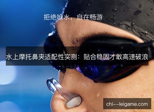 水上摩托鼻夹适配性实测：贴合稳固才敢高速破浪